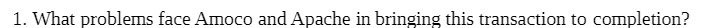 1. What problems face Amoco and Apache in bringing this transaction to