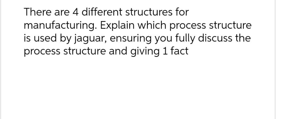 There are 4 different structures for manufacturing. Explain which process structure is