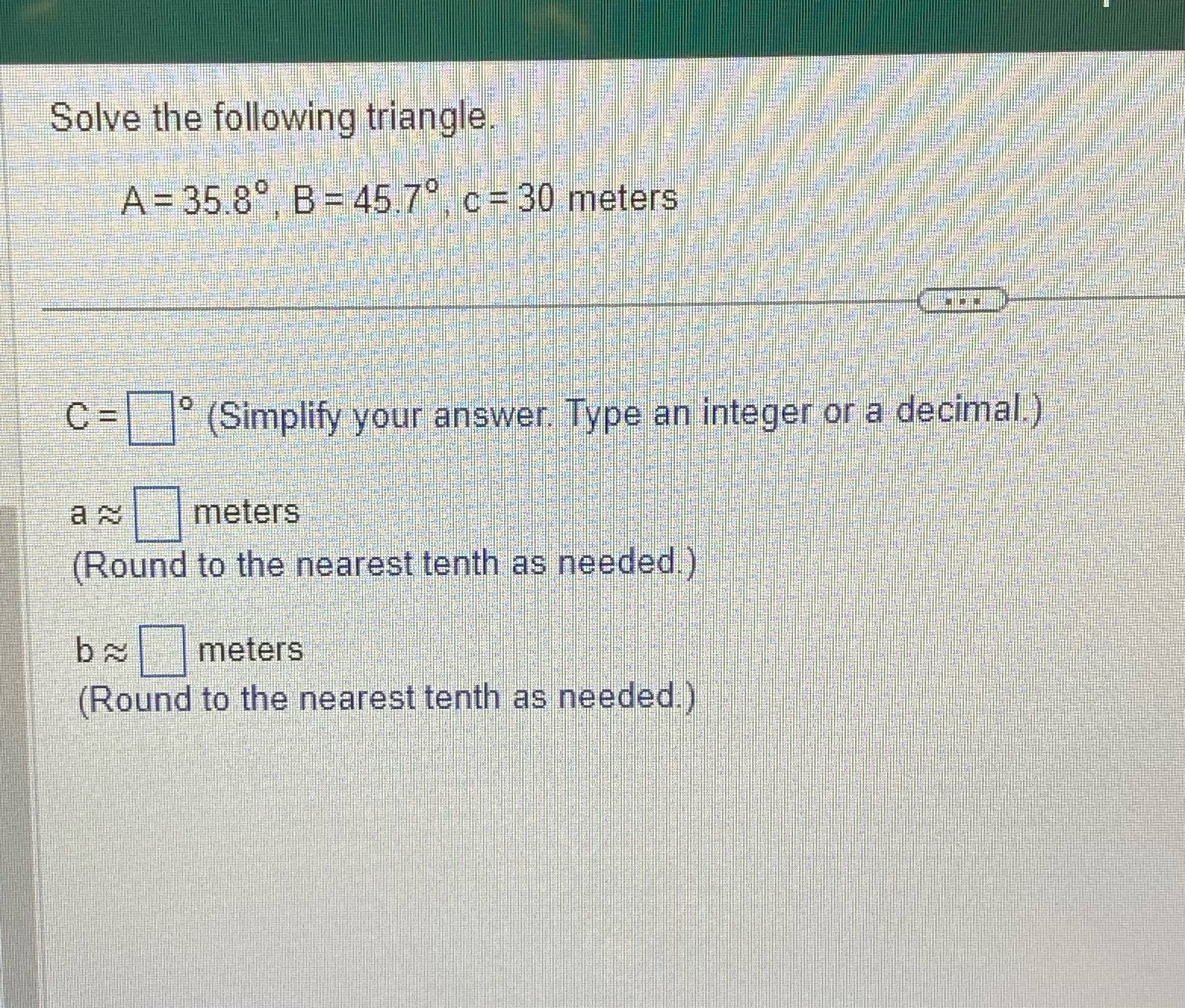 Solve the following triangle. A = 35.8, B = 45.7, c =