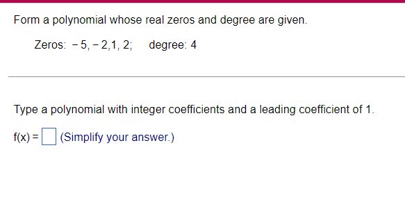 Form a polynomial whose real zeros and degree are given. Zeros: 5,