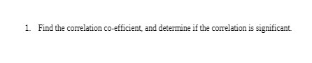 1. Find the correlation co-efficient, and determine if the correlation is significant.