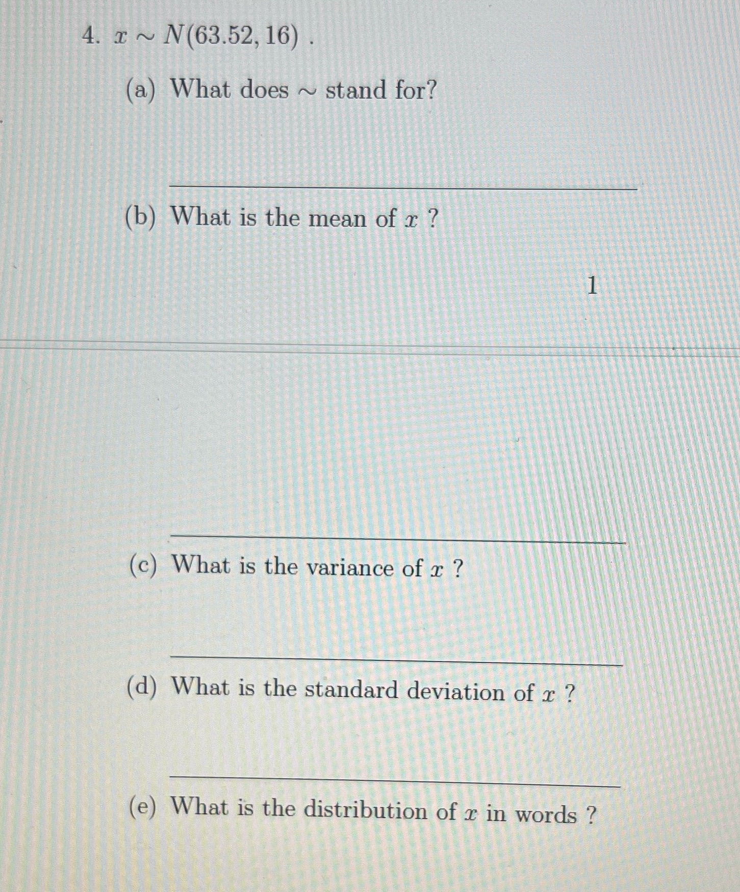 4. ~ N(63.52, 16). (a) What does ~ stand for? 2 (b)