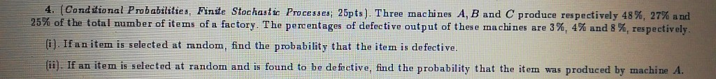 4. (Conditional Probabilities, Finite Stochastic Processes; 25pts). Three machines A, B and