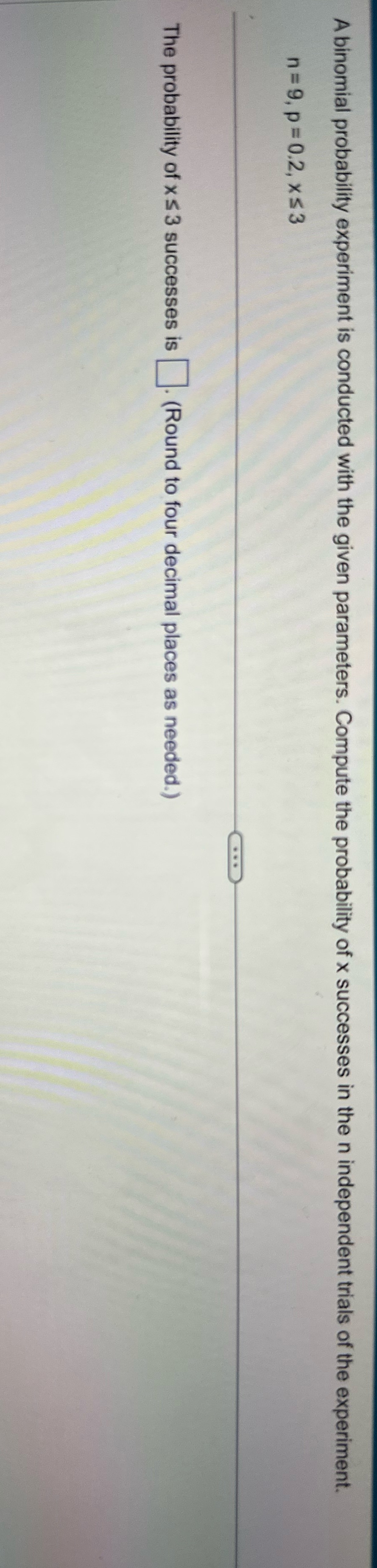 A binomial probability experiment is conducted with the given parameters. Compute the