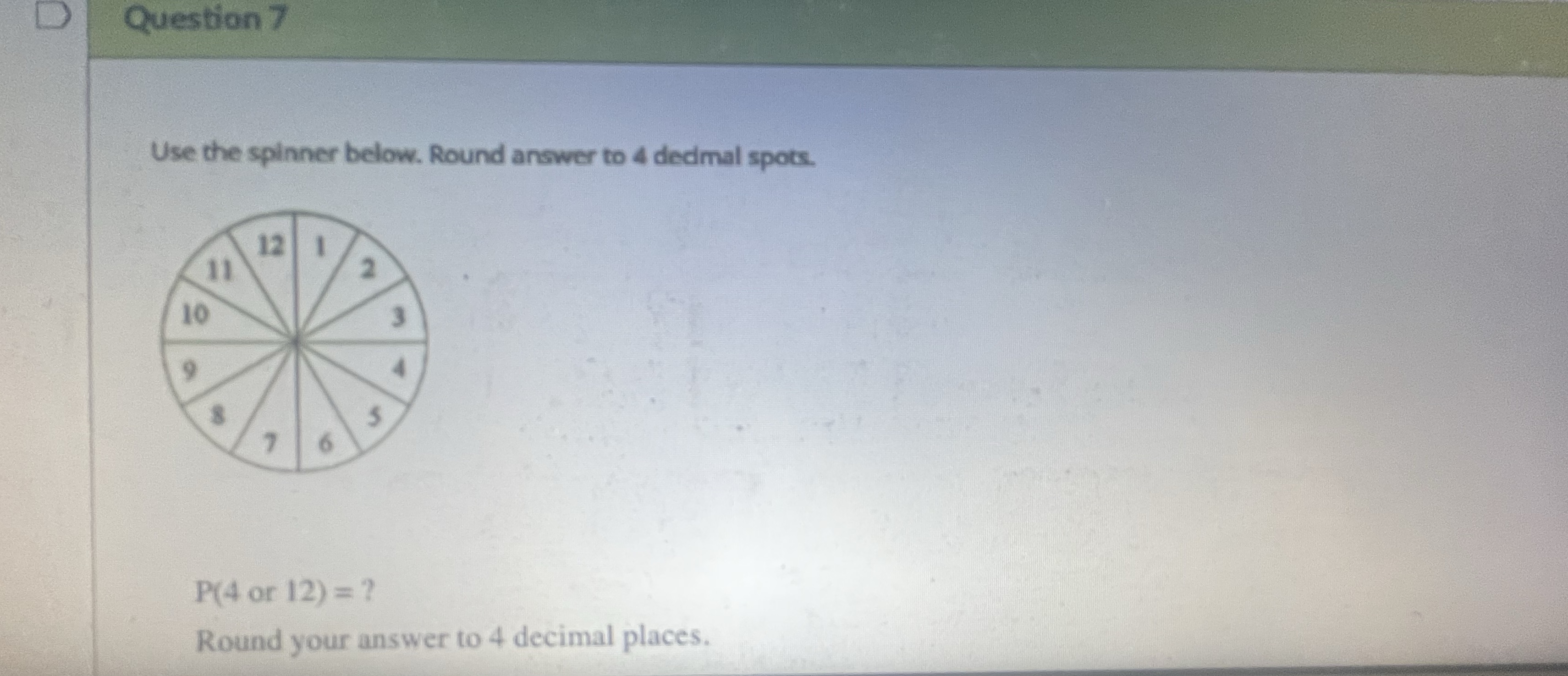Question 7 Use the spinner below. Round answer to 4 decimal spots.
