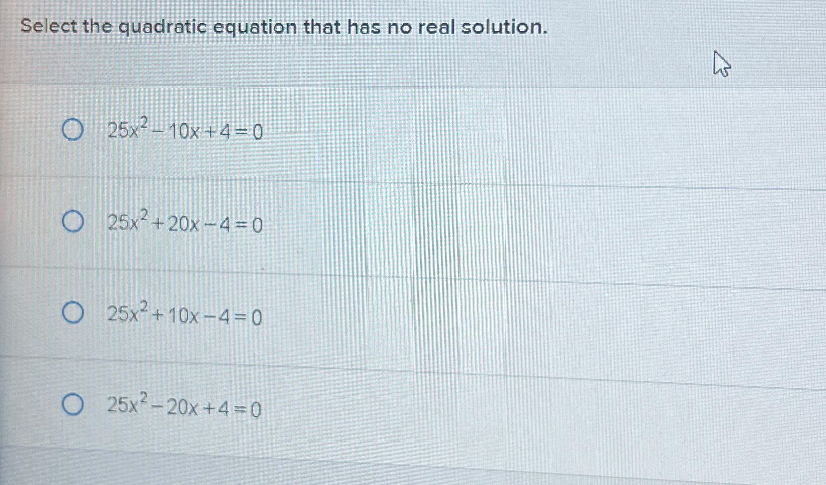 Select the quadratic equation that has no real solution. O 25x2-10x+4=0 O25x2+20x-4=0