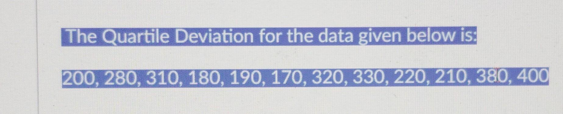 The Quartile Deviation for the data given below is: 200, 280, 310,