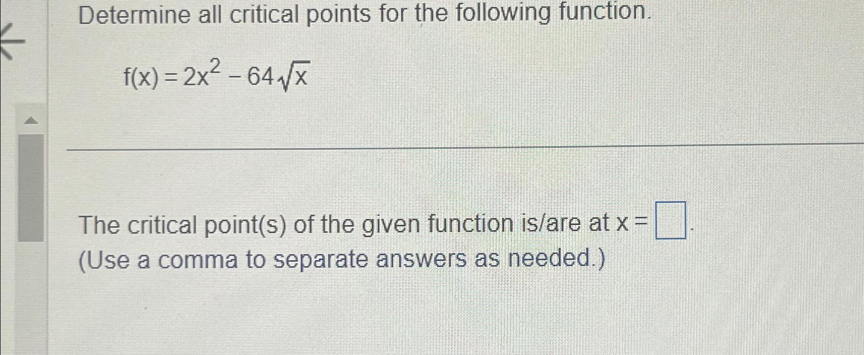 Determine all critical points for the following function. f(x)=2x-64x The critical point(s)