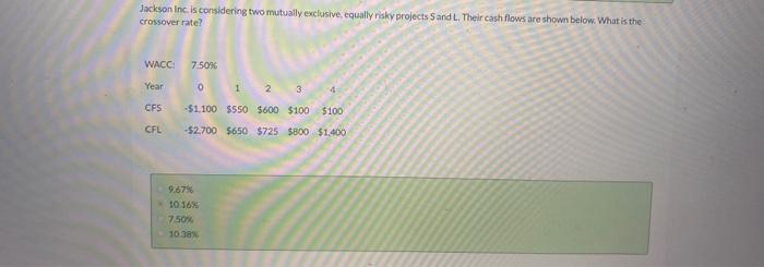 Jackson Inc. is considering two mutually exclusive, equally risky projects S and