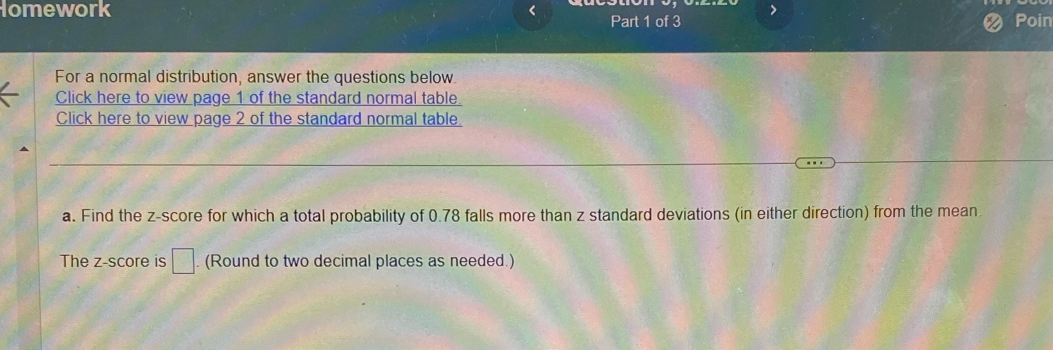 Homework < For a normal distribution, answer the questions below. Click here