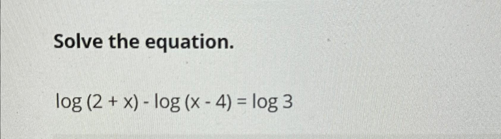 Solve the equation. log (2+x) - log (x-4) = log 3.