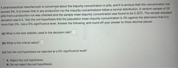 A pharmaceutical manufacturer is concerned about the impurity concentration in pills, and