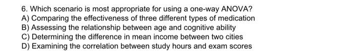6. Which scenario is most appropriate for using a one-way ANOVA? A)