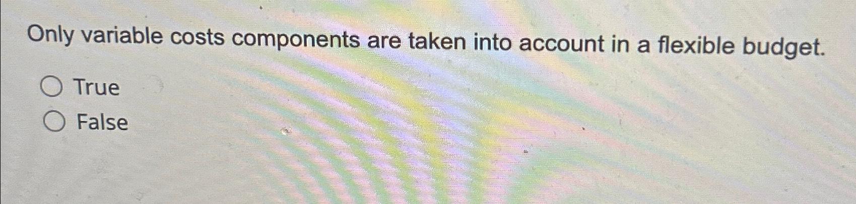 Only variable costs components are taken into account in a flexible budget.