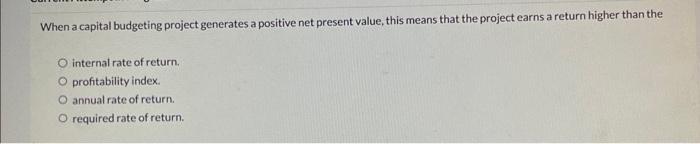 When a capital budgeting project generates a positive net present value, this