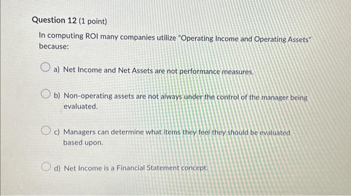 Question 12 (1 point) In computing ROI many companies utilize "Operating Income