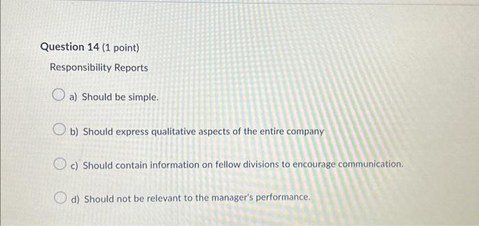 Question 14 (1 point) Responsibility Reports a) Should be simple. b) Should