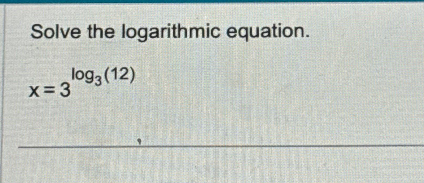 Solve the logarithmic equation. log3 (12) x=3