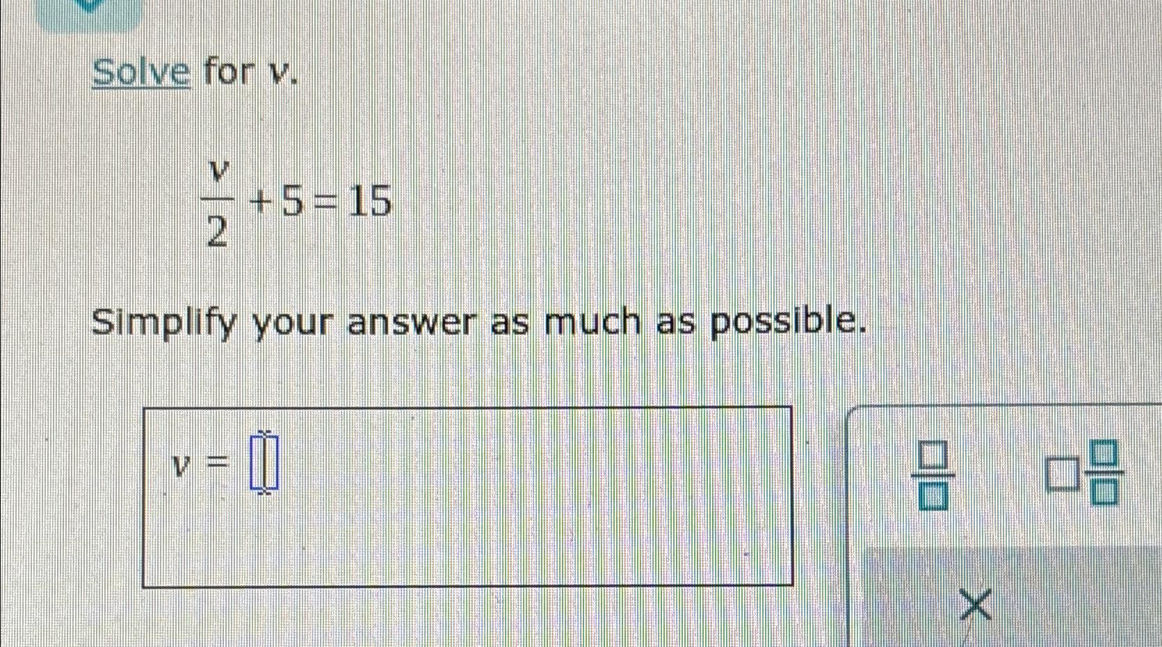 Solve for v. V +5=15 2 Simplify your answer as much as