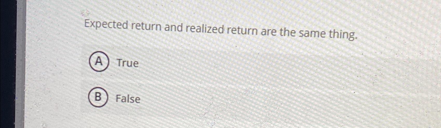 Expected return and realized return are the same thing. A True B