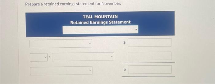Prepare a retained earnings statement for November. TEAL MOUNTAIN Retained Earnings Statement