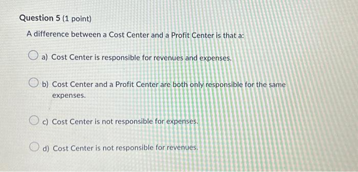 Question 5 (1 point) A difference between a Cost Center and a