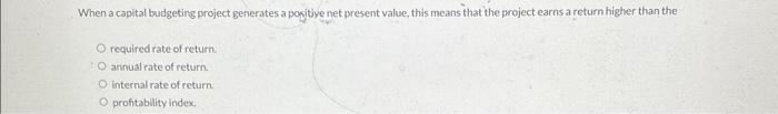 When a capital budgeting project generates a positive net present value, this