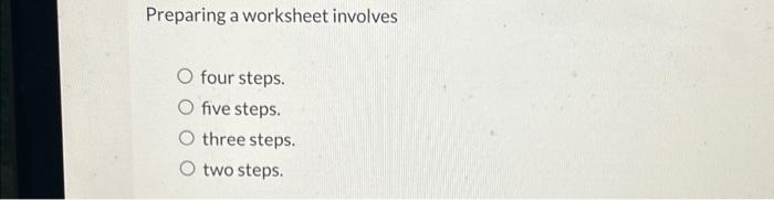 Preparing a worksheet involves O four steps. O five steps. three steps.