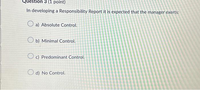 Question 3 (1 point) In developing a Responsibility Report it is expected