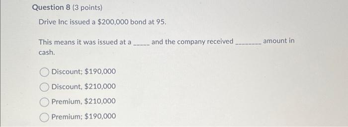 Question 8 (3 points) Drive Inc issued a $200,000 bond at 95.