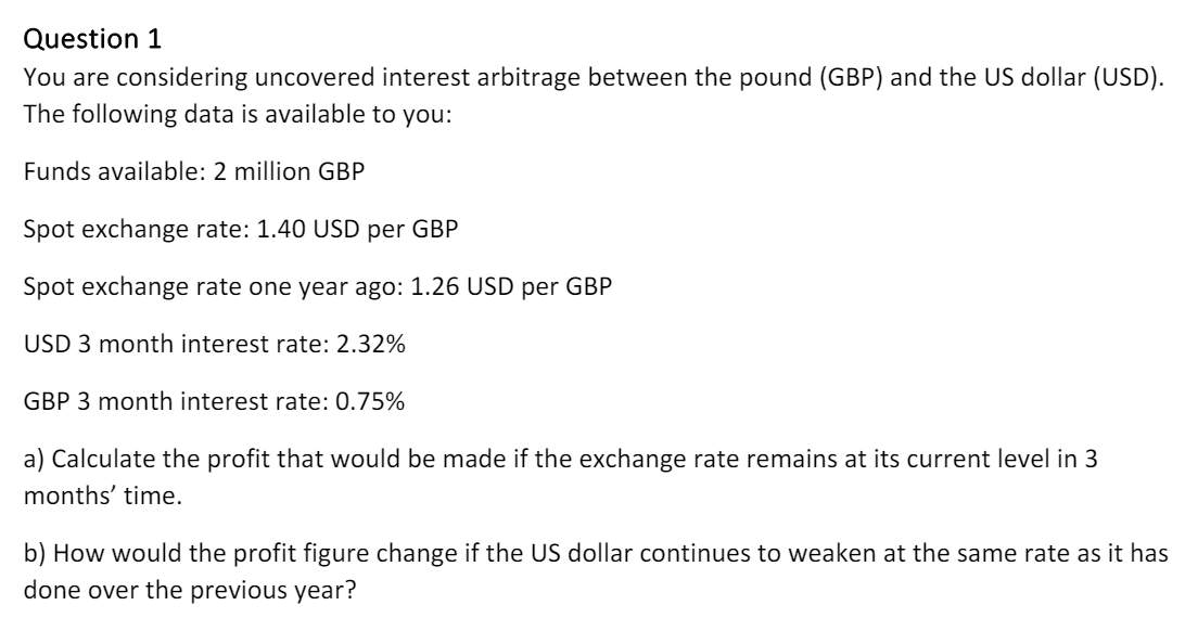 Question 1 You are considering uncovered interest arbitrage between the pound (GBP)