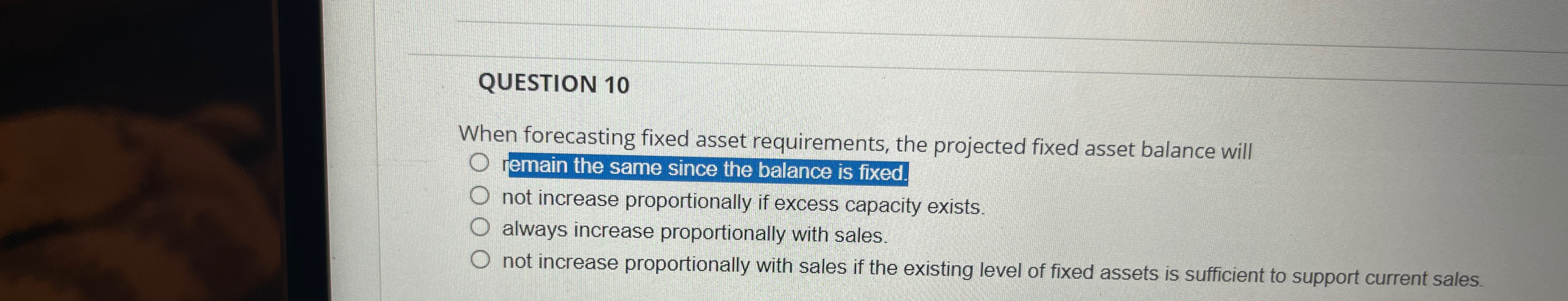 QUESTION 10 When forecasting fixed asset requirements, the projected fixed asset balance