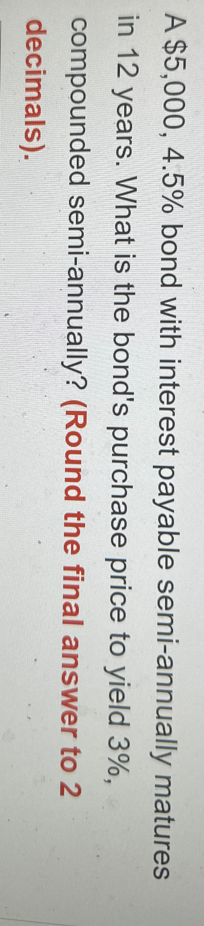 A $5,000, 4.5% bond with interest payable semi-annually matures in 12 years.