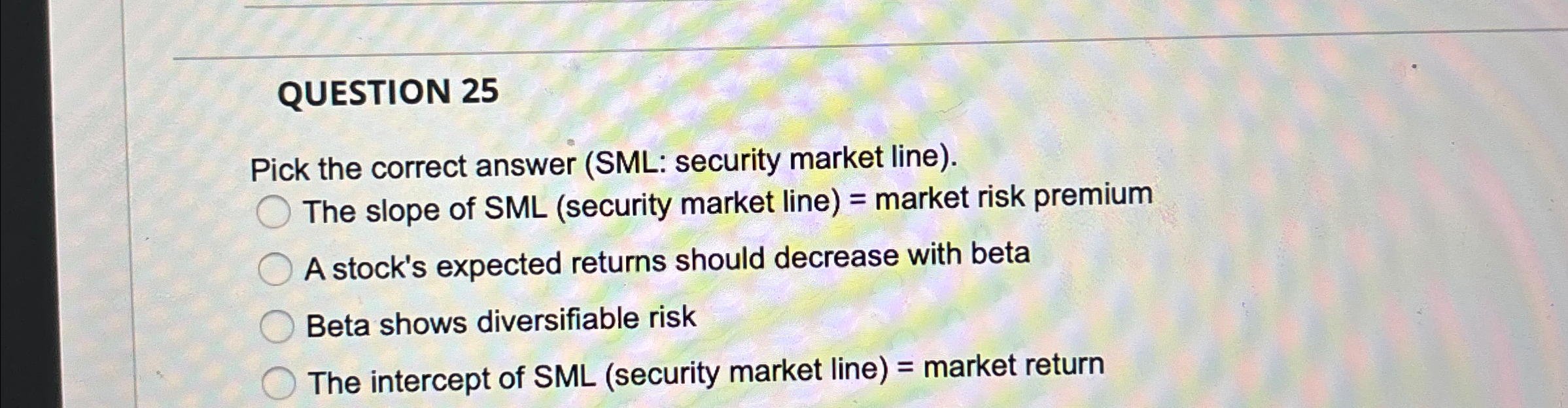 QUESTION 25 Pick the correct answer (SML: security market line). The slope