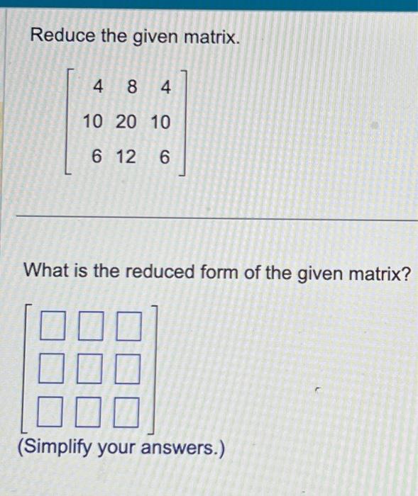 Reduce the given matrix. 4 8 4 10 20 10 6 12