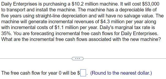 Daily Enterprises is purchasing a $10.2 million machine. It will cost $53,000