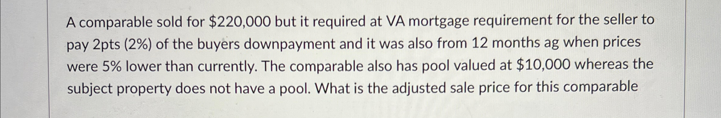 A comparable sold for $220,000 but it required at VA mortgage requirement