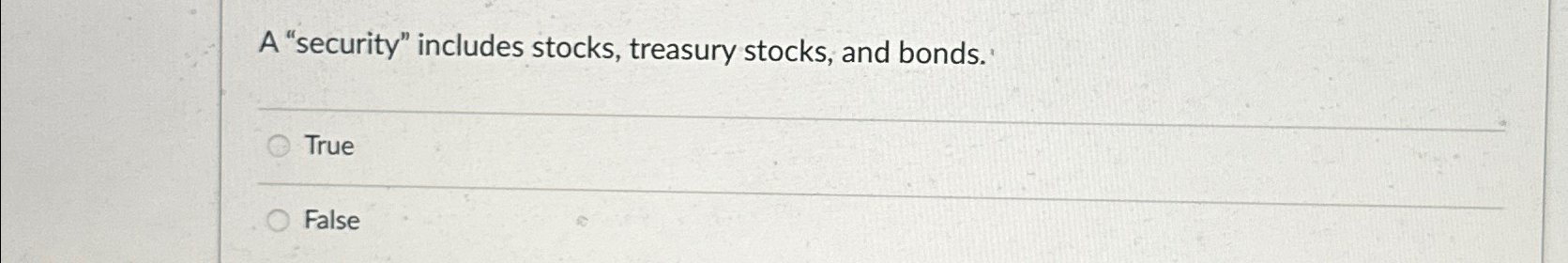 A "security" includes stocks, treasury stocks, and bonds. True False