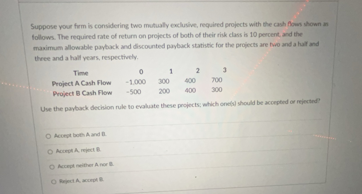 Suppose your firm is considering two mutually exclusive, required projects with the