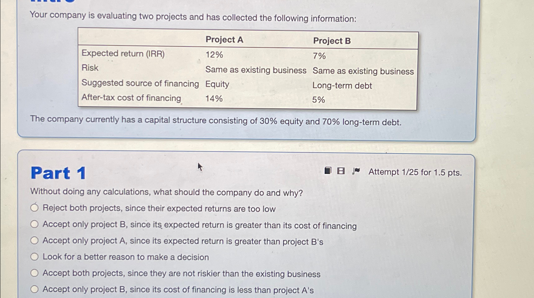 Your company is evaluating two projects and has collected the following information: