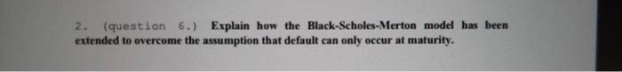 2. (question 6.) Explain how the Black-Scholes-Merton model has been extended to