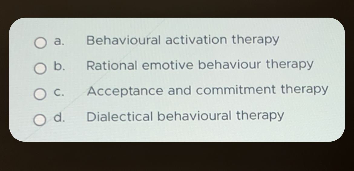 O a. b. Behavioural activation therapy Rational emotive behaviour therapy C. Acceptance