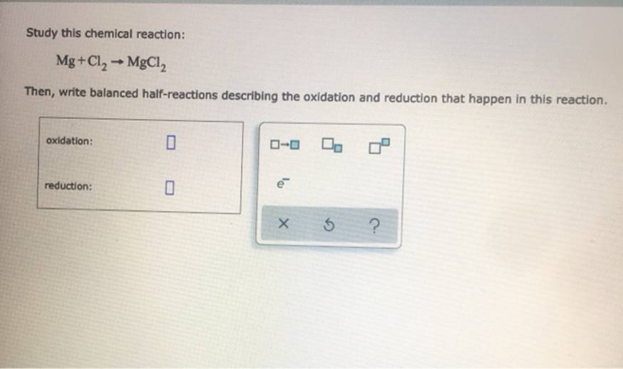 Study this chemical reaction: Mg+Cl MgCl2 Then, write balanced half-reactions describing the