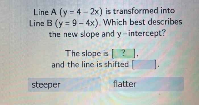 Line A (y =4-2x) is transformed into Line B (y =9-4x). Which