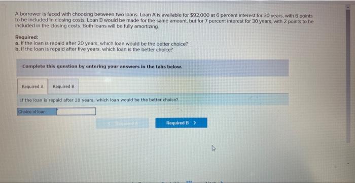 A borrower is faced with choosing between two loans. Loan A is