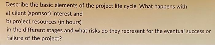 Describe the basic elements of the project life cycle. What happens with