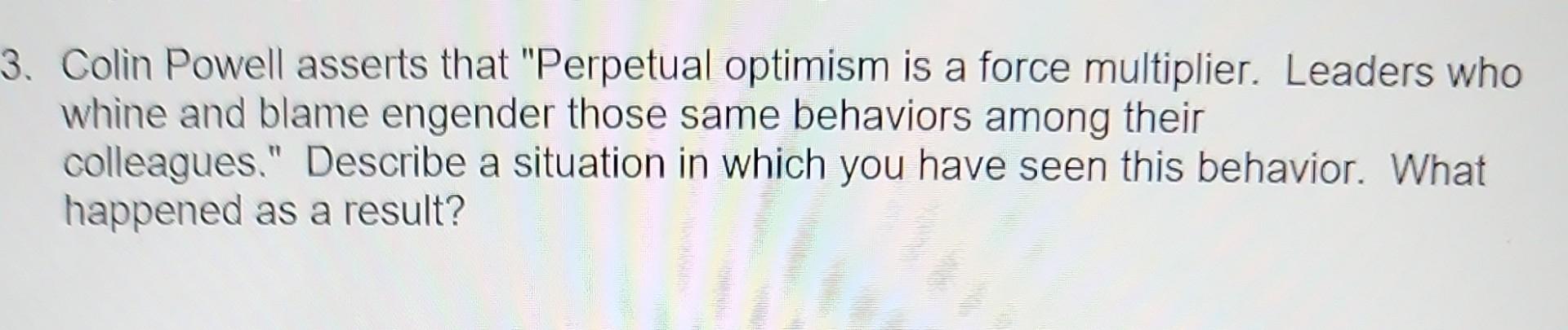 3. Colin Powell asserts that "Perpetual optimism is a force multiplier. Leaders