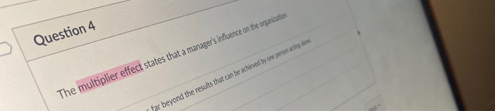 Question 4 The multiplier effect states that a manager's influence on the