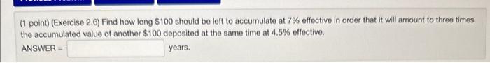(1 point) (Exercise 2.6) Find how long $100 should be left to