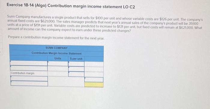 Exercise 18-14 (Algo) Contribution margin income statement LO C2 Sunn Company manufactures